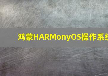 鸿蒙HARMonyOS操作系统