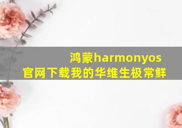 鸿蒙harmonyos官网下载我的华维生极常鲜