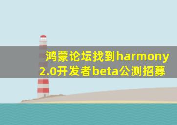 鸿蒙论坛找到harmony2.0开发者beta公测招募