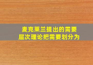 麦克莱兰提出的需要层次理论把需要划分为