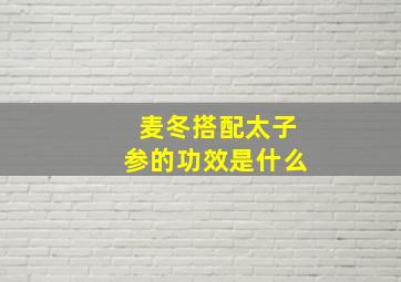 麦冬搭配太子参的功效是什么