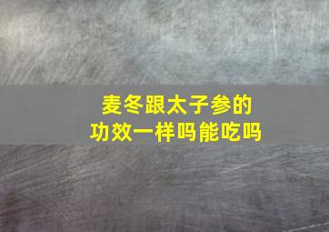 麦冬跟太子参的功效一样吗能吃吗