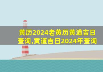 黄历2024老黄历黄道吉日查询,黄道吉日2024年查询