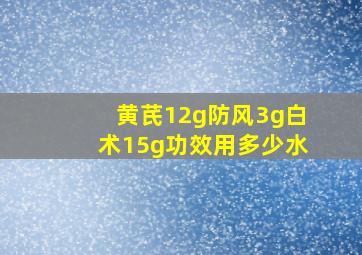 黄芪12g防风3g白术15g功效用多少水