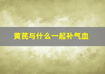 黄芪与什么一起补气血