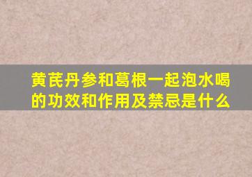 黄芪丹参和葛根一起泡水喝的功效和作用及禁忌是什么