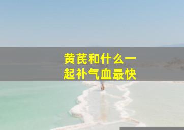 黄芪和什么一起补气血最快