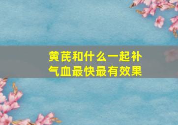 黄芪和什么一起补气血最快最有效果