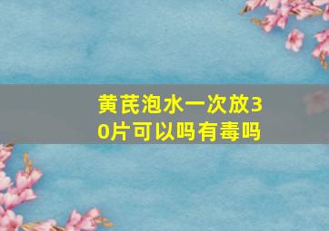 黄芪泡水一次放30片可以吗有毒吗