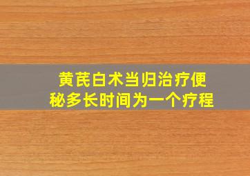 黄芪白术当归治疗便秘多长时间为一个疗程