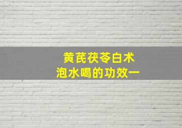 黄芪茯苓白术泡水喝的功效一