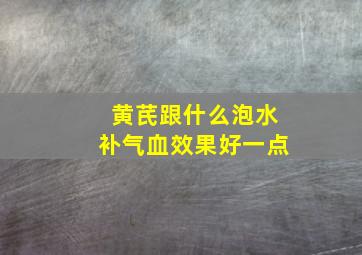 黄芪跟什么泡水补气血效果好一点