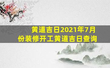 黄道吉日2021年7月份装修开工黄道吉日查询