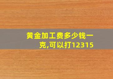 黄金加工费多少钱一克,可以打12315