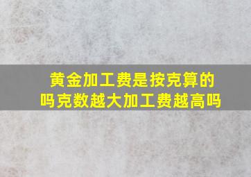 黄金加工费是按克算的吗克数越大加工费越高吗