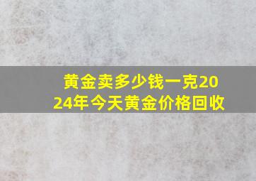 黄金卖多少钱一克2024年今天黄金价格回收