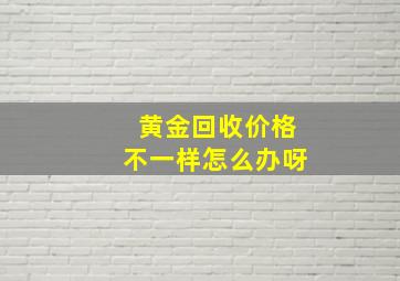 黄金回收价格不一样怎么办呀