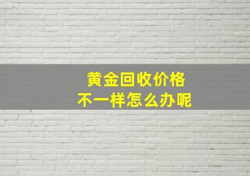 黄金回收价格不一样怎么办呢