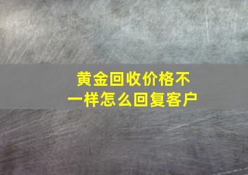 黄金回收价格不一样怎么回复客户