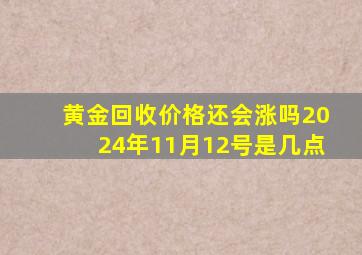 黄金回收价格还会涨吗2024年11月12号是几点