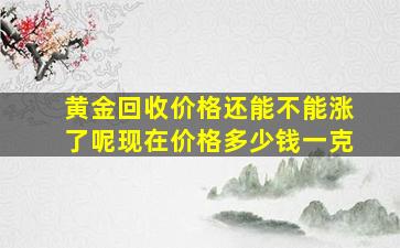 黄金回收价格还能不能涨了呢现在价格多少钱一克