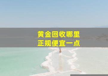 黄金回收哪里正规便宜一点