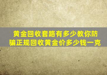 黄金回收套路有多少教你防骗正规回收黄金价多少钱一克