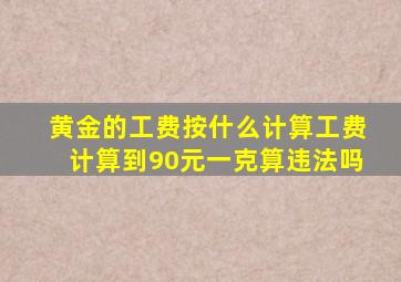 黄金的工费按什么计算工费计算到90元一克算违法吗