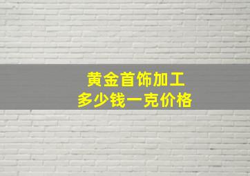 黄金首饰加工多少钱一克价格