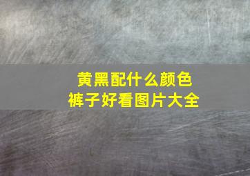 黄黑配什么颜色裤子好看图片大全