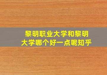 黎明职业大学和黎明大学哪个好一点呢知乎