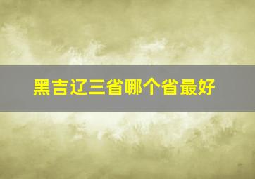 黑吉辽三省哪个省最好