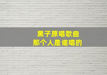 黑子原唱歌曲那个人是谁唱的