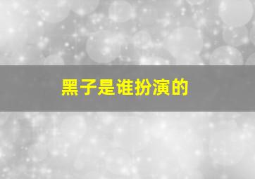 黑子是谁扮演的