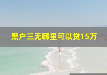 黑户三无哪里可以贷15万