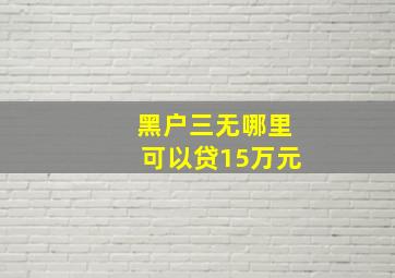 黑户三无哪里可以贷15万元