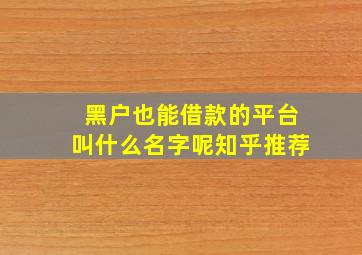 黑户也能借款的平台叫什么名字呢知乎推荐