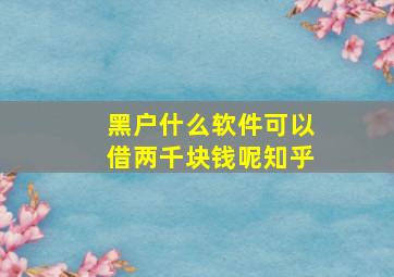 黑户什么软件可以借两千块钱呢知乎