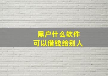 黑户什么软件可以借钱给别人