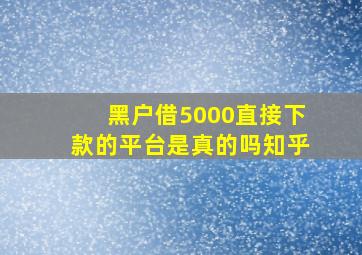 黑户借5000直接下款的平台是真的吗知乎