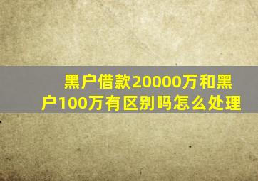 黑户借款20000万和黑户100万有区别吗怎么处理