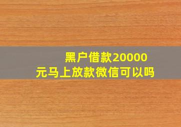 黑户借款20000元马上放款微信可以吗