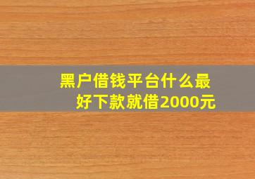 黑户借钱平台什么最好下款就借2000元