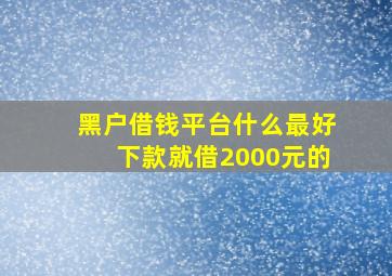 黑户借钱平台什么最好下款就借2000元的