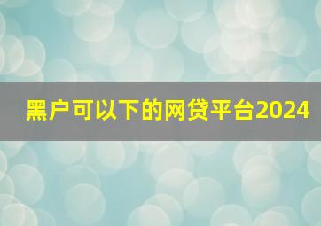 黑户可以下的网贷平台2024