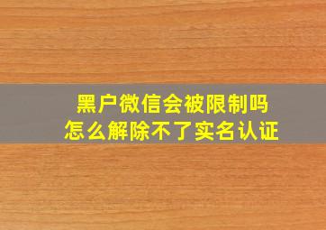 黑户微信会被限制吗怎么解除不了实名认证