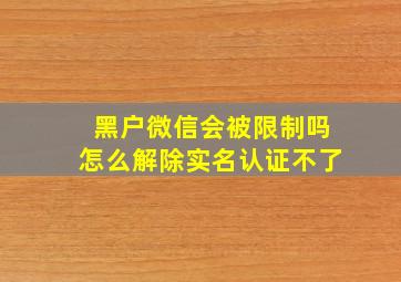 黑户微信会被限制吗怎么解除实名认证不了