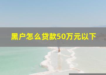 黑户怎么贷款50万元以下