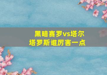 黑暗赛罗vs塔尔塔罗斯谁厉害一点