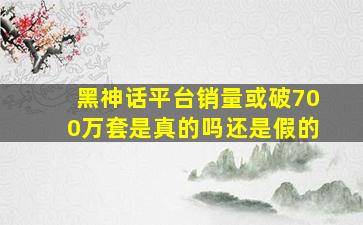 黑神话平台销量或破700万套是真的吗还是假的